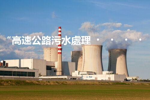“高速公路污水處理，綠色出行新篇章”